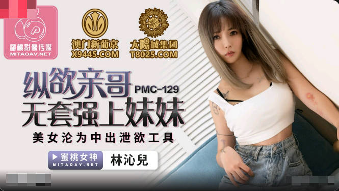 蜜桃传媒PMC129纵欲亲哥无套强上妹妹-林沁儿