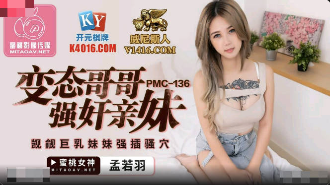 蜜桃传媒PMC136变态哥哥强奸亲妹-孟若羽