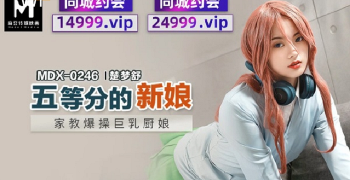 麻豆傳媒 MDX0246 五等分的新娘 家教爆操巨乳廚娘 楚夢舒