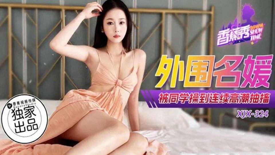 XJX-0324 外圍名媛被同學操到連續高潮抽搐
