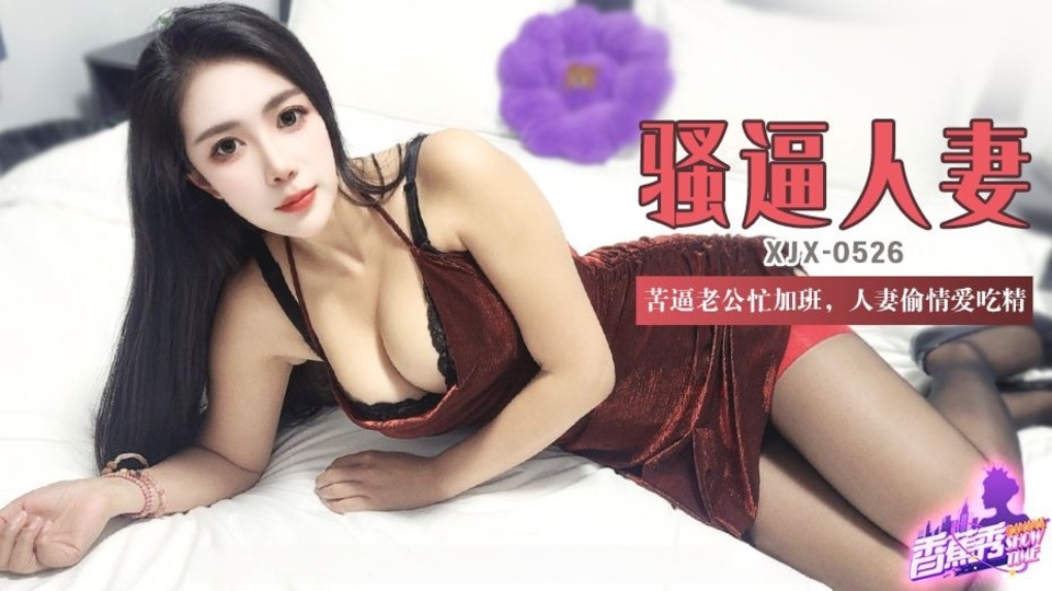 XJX-0526 苦逼老公忙加班人妻偷情愛吃精
