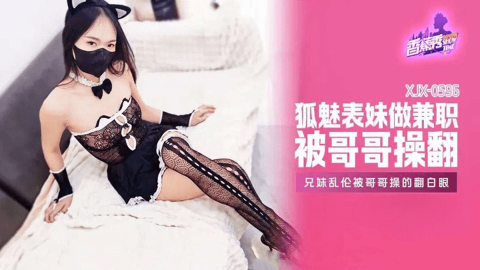XJX-0596 狐魅表妹做兼職被哥哥操翻